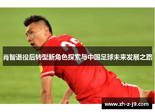 肖智退役后转型新角色探索与中国足球未来发展之路 肖智退役后转型新角色探索与中国足球未来发展之路