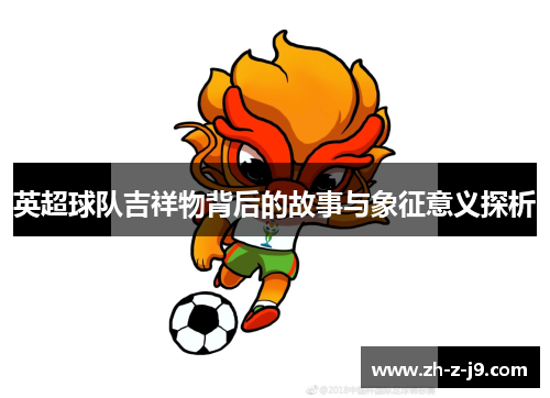 英超球队吉祥物背后的故事与象征意义探析