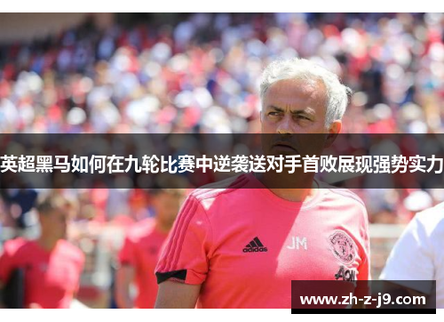 英超黑马如何在九轮比赛中逆袭送对手首败展现强势实力