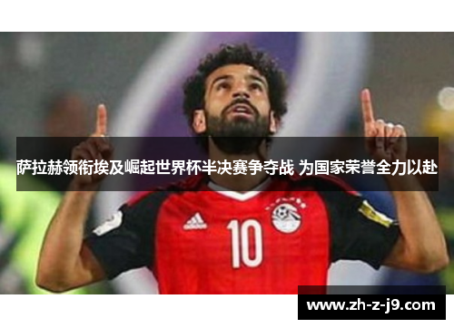 萨拉赫领衔埃及崛起世界杯半决赛争夺战 为国家荣誉全力以赴 萨拉赫领衔埃及崛起世界杯半决赛争夺战 为国家荣誉全力以赴