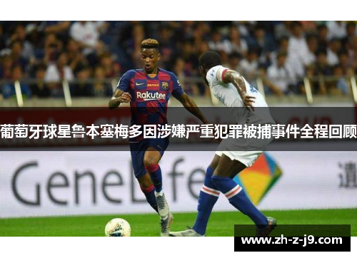 葡萄牙球星鲁本塞梅多因涉嫌严重犯罪被捕事件全程回顾 葡萄牙球星鲁本塞梅多因涉嫌严重犯罪被捕事件全程回顾