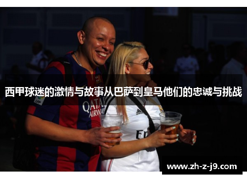 西甲球迷的激情与故事从巴萨到皇马他们的忠诚与挑战