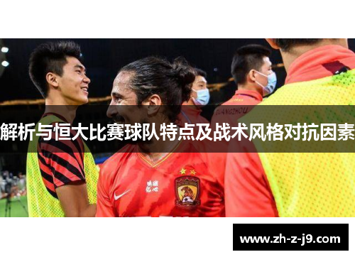 解析与恒大比赛球队特点及战术风格对抗因素 解析与恒大比赛球队特点及战术风格对抗因素