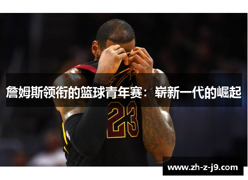 詹姆斯领衔的篮球青年赛:崭新一代的崛起 詹姆斯领衔的篮球青年赛:崭新一代的崛起
