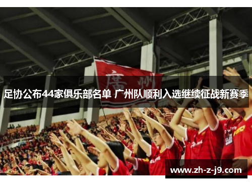 足协公布44家俱乐部名单 广州队顺利入选继续征战新赛季 足协公布44家俱乐部名单 广州队顺利入选继续征战新赛季