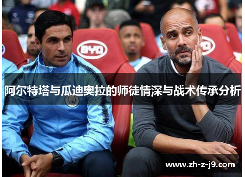 阿尔特塔与瓜迪奥拉的师徒情深与战术传承分析