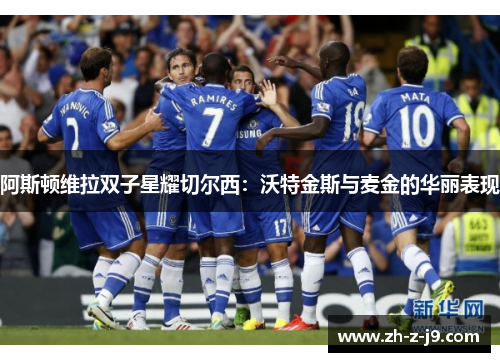 阿斯顿维拉双子星耀切尔西：沃特金斯与麦金的华丽表现