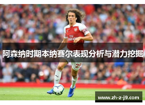 阿森纳时期本纳赛尔表现分析与潜力挖掘
