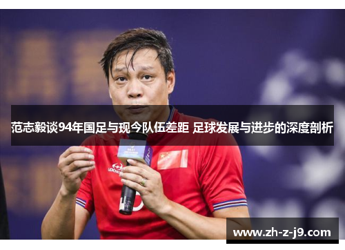 范志毅谈94年国足与现今队伍差距 足球发展与进步的深度剖析