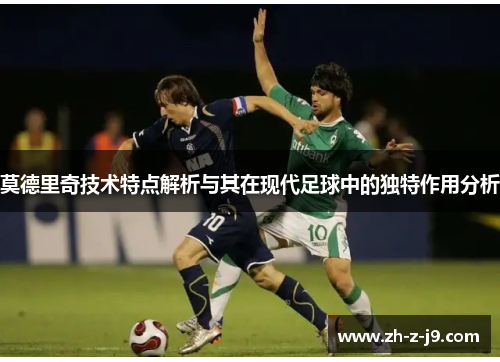 莫德里奇技术特点解析与其在现代足球中的独特作用分析