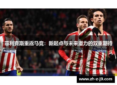 菲利克斯重返马竞：新起点与未来潜力的双重期待