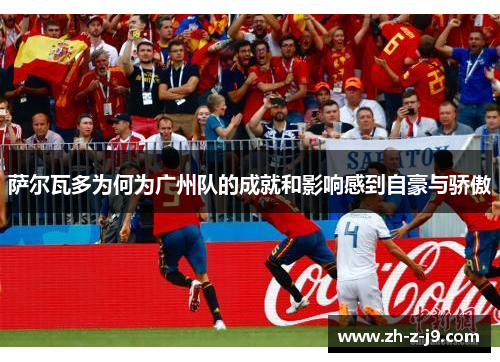 萨尔瓦多为何为广州队的成就和影响感到自豪与骄傲