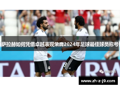 萨拉赫如何凭借卓越表现荣膺2024年足球最佳球员称号