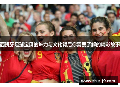西班牙足球宝贝的魅力与文化背后你需要了解的精彩故事
