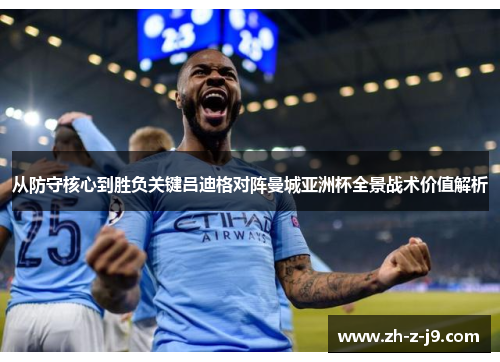 从防守核心到胜负关键吕迪格对阵曼城亚洲杯全景战术价值解析