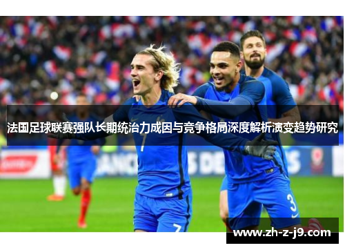 法国足球联赛强队长期统治力成因与竞争格局深度解析演变趋势研究