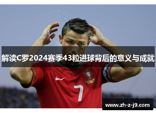 解读C罗2024赛季43粒进球背后的意义与成就