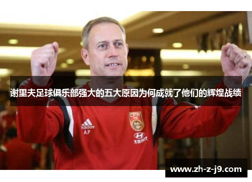 谢里夫足球俱乐部强大的五大原因为何成就了他们的辉煌战绩