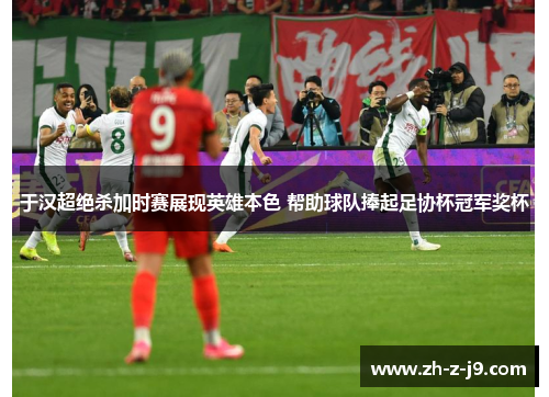 于汉超绝杀加时赛展现英雄本色 帮助球队捧起足协杯冠军奖杯