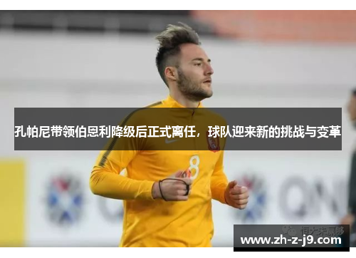 孔帕尼带领伯恩利降级后正式离任，球队迎来新的挑战与变革