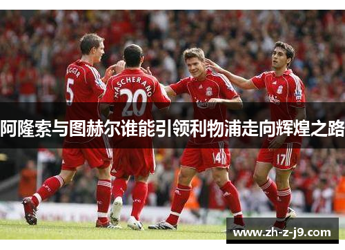 阿隆索与图赫尔谁能引领利物浦走向辉煌之路