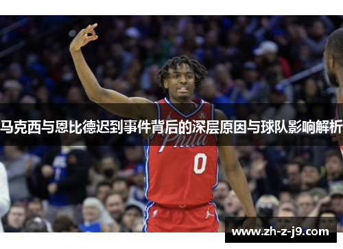 马克西与恩比德迟到事件背后的深层原因与球队影响解析