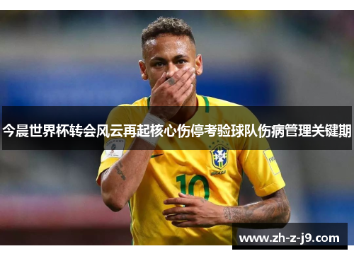 今晨世界杯转会风云再起核心伤停考验球队伤病管理关键期
