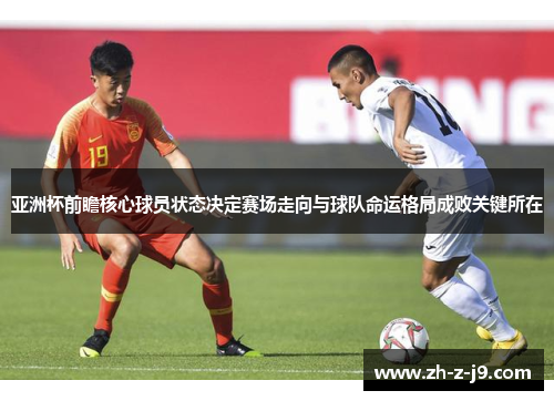 亚洲杯前瞻核心球员状态决定赛场走向与球队命运格局成败关键所在