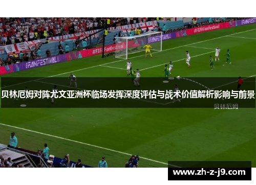 贝林厄姆对阵尤文亚洲杯临场发挥深度评估与战术价值解析影响与前景