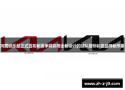 河南俱乐部正式宣布新赛季将启用全新设计的球队徽标彰显品牌新形象