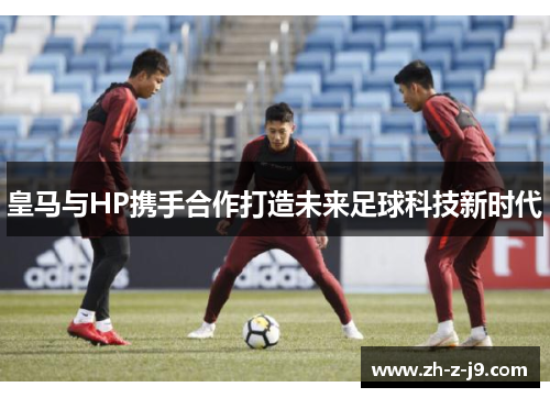 皇马与HP携手合作打造未来足球科技新时代