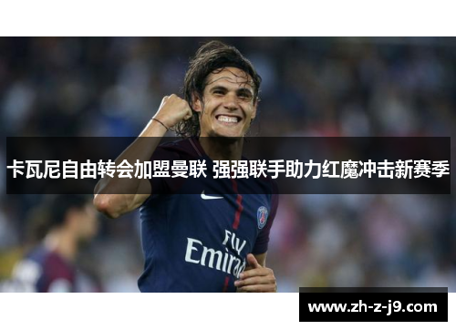 卡瓦尼自由转会加盟曼联 强强联手助力红魔冲击新赛季