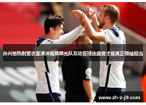 孙兴慜热刺更衣室演讲视频曝光队友动容球迷盛赞才是真正领袖担当