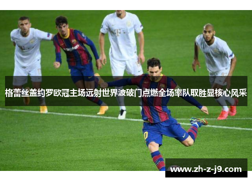 格蕾丝盖约罗欧冠主场远射世界波破门点燃全场率队取胜显核心风采